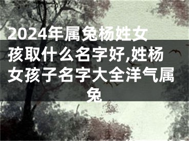 2024年属兔杨姓女孩取什么名字好,姓杨女孩子名字大全洋气属兔