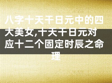 八字十天干日元中的四大美女,十天干日元对应十二个固定时辰之命理
