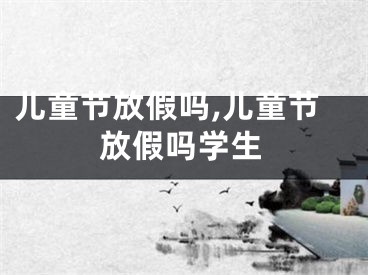 儿童节放假吗,儿童节放假吗学生
