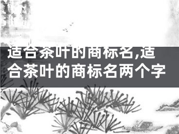 适合茶叶的商标名,适合茶叶的商标名两个字
