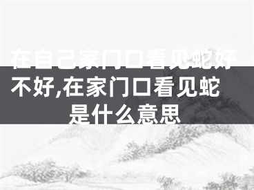 在自己家门口看见蛇好不好,在家门口看见蛇是什么意思