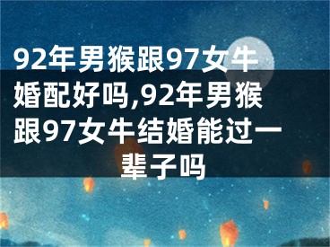 92年男猴跟97女牛婚配好吗,92年男猴跟97女牛结婚能过一辈子吗