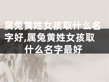 属兔黄姓女孩取什么名字好,属兔黄姓女孩取什么名字最好