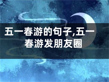 五一春游的句子,五一春游发朋友圈