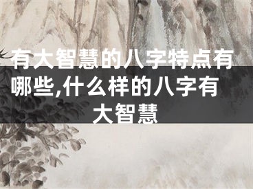 有大智慧的八字特点有哪些,什么样的八字有大智慧