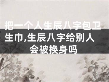 把一个人生辰八字包卫生巾,生辰八字给别人会被换身吗