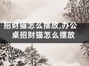 招财猫怎么摆放,办公桌招财猫怎么摆放