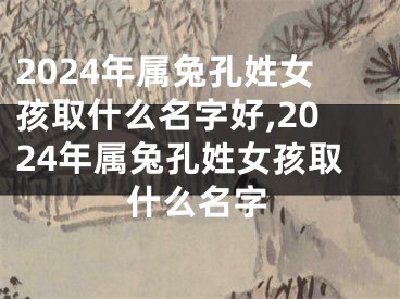 2024年属兔孔姓女孩取什么名字好,2024年属兔孔姓女孩取什么名字