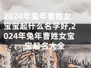2024年兔年曹姓女宝宝起什么名字好,2024年兔年曹姓女宝宝起名大全