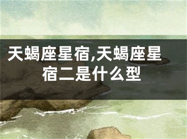 天蝎座星宿,天蝎座星宿二是什么型