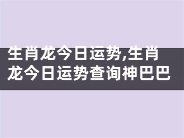 生肖龙今日运势,生肖龙今日运势查询神巴巴