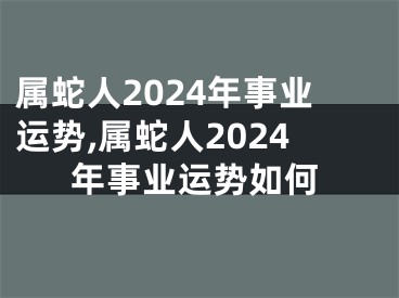 属蛇人2024年事业运势,属蛇人2024年事业运势如何