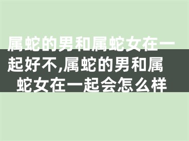 属蛇的男和属蛇女在一起好不,属蛇的男和属蛇女在一起会怎么样