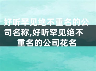 好听罕见绝不重名的公司名称,好听罕见绝不重名的公司花名