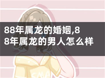 88年属龙的婚姻,88年属龙的男人怎么样