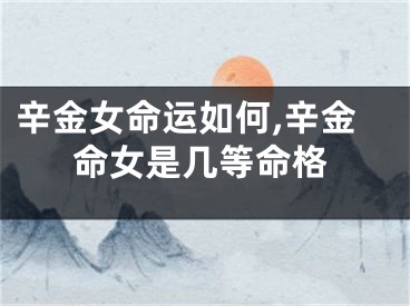 辛金女命运如何,辛金命女是几等命格