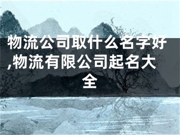 物流公司取什么名字好,物流有限公司起名大全