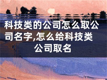 科技类的公司怎么取公司名字,怎么给科技类公司取名