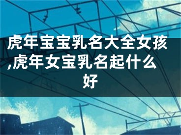虎年宝宝乳名大全女孩,虎年女宝乳名起什么好