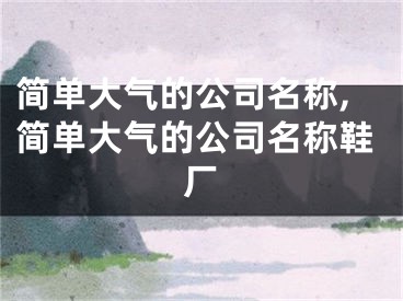 简单大气的公司名称,简单大气的公司名称鞋厂