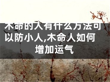 木命的人有什么方法可以防小人,木命人如何增加运气