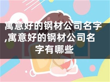 寓意好的钢材公司名字,寓意好的钢材公司名字有哪些