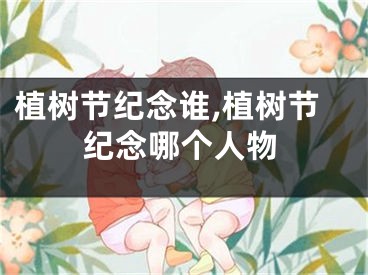 植树节纪念谁,植树节纪念哪个人物