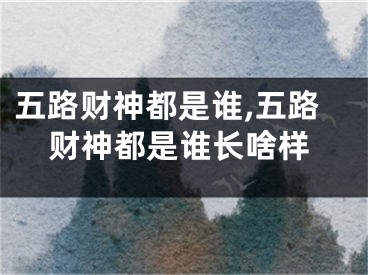 五路财神都是谁,五路财神都是谁长啥样
