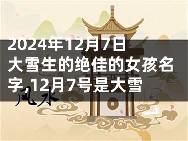 2024年12月7日大雪生的绝佳的女孩名字,12月7号是大雪