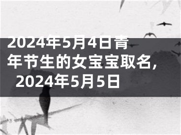 2024年5月4日青年节生的女宝宝取名,2024年5月5日