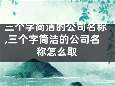三个字简洁的公司名称,三个字简洁的公司名称怎么取