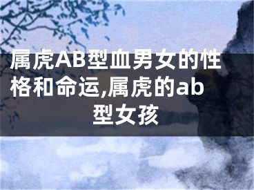属虎AB型血男女的性格和命运,属虎的ab型女孩