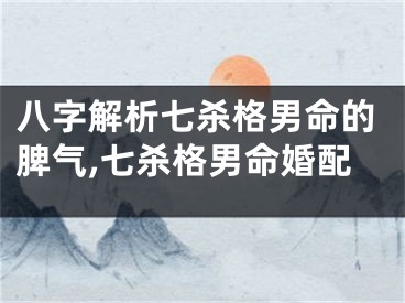 八字解析七杀格男命的脾气,七杀格男命婚配