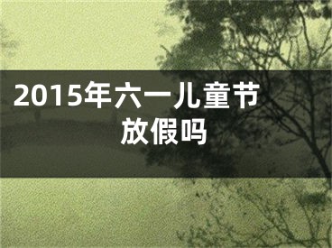 2015年六一儿童节放假吗