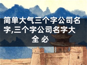 简单大气三个字公司名字,三个字公司名字大全 必