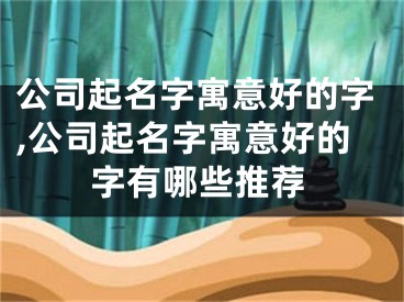 公司起名字寓意好的字,公司起名字寓意好的字有哪些推荐