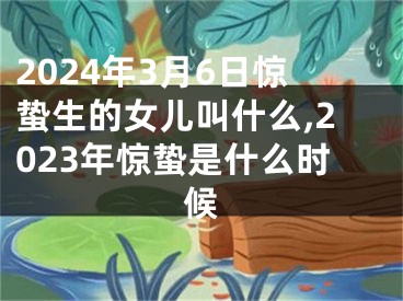 2024年3月6日惊蛰生的女儿叫什么,2023年惊蛰是什么时候
