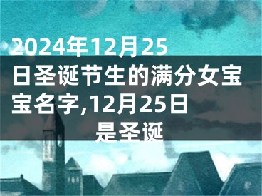 2024年12月25日圣诞节生的满分女宝宝名字,12月25日是圣诞
