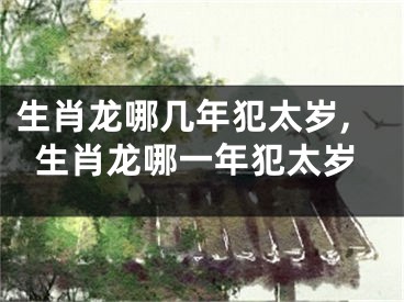 生肖龙哪几年犯太岁,生肖龙哪一年犯太岁