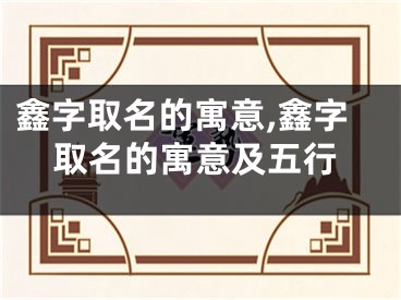 鑫字取名的寓意,鑫字取名的寓意及五行