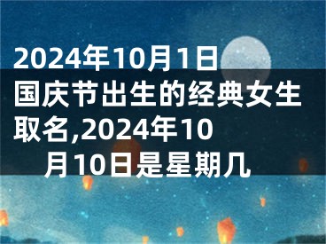 2024年10月1日国庆节出生的经典女生取名,2024年10月10日是星期几