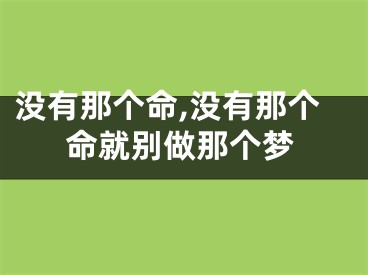 没有那个命,没有那个命就别做那个梦
