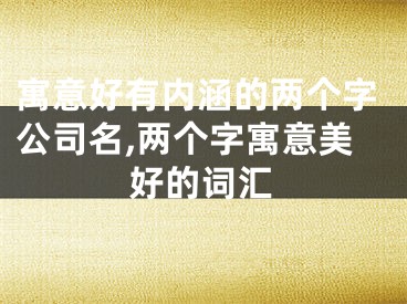 寓意好有内涵的两个字公司名,两个字寓意美好的词汇