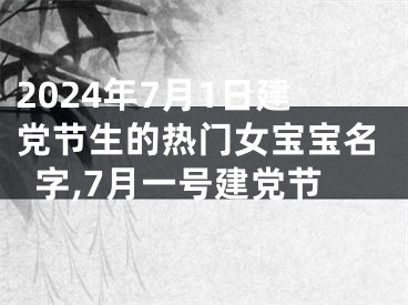 2024年7月1日建党节生的热门女宝宝名字,7月一号建党节