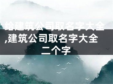 给建筑公司取名字大全,建筑公司取名字大全二个字