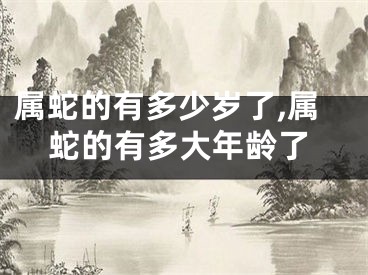 属蛇的有多少岁了,属蛇的有多大年龄了