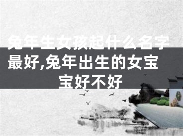 兔年生女孩起什么名字最好,兔年出生的女宝宝好不好