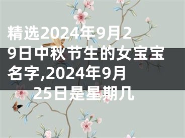 精选2024年9月29日中秋节生的女宝宝名字,2024年9月25日是星期几