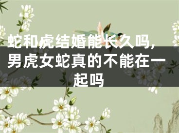 蛇和虎结婚能长久吗,男虎女蛇真的不能在一起吗
