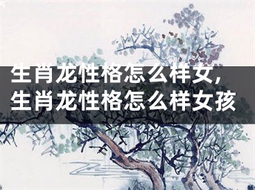 生肖龙性格怎么样女,生肖龙性格怎么样女孩